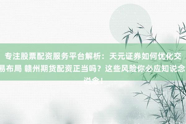 专注股票配资服务平台解析：天元证券如何优化交易布局 赣州期货配资正当吗？这些风险你必应知说念！