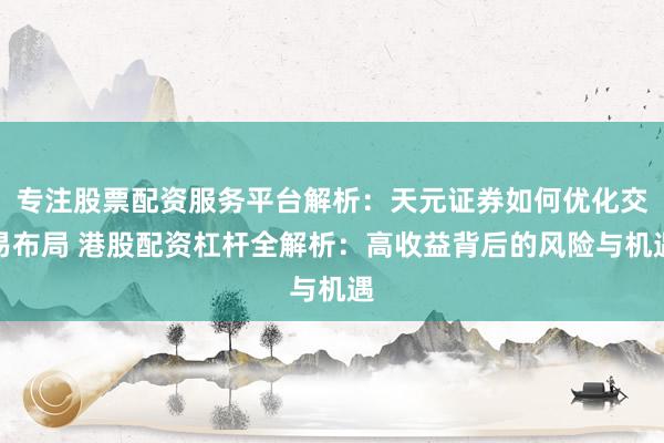 专注股票配资服务平台解析：天元证券如何优化交易布局 港股配资杠杆全解析：高收益背后的风险与机遇