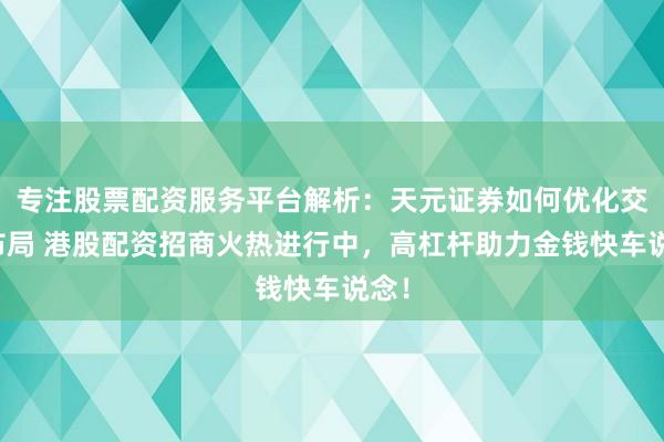 专注股票配资服务平台解析：天元证券如何优化交易布局 港股配资招商火热进行中，高杠杆助力金钱快车说念！