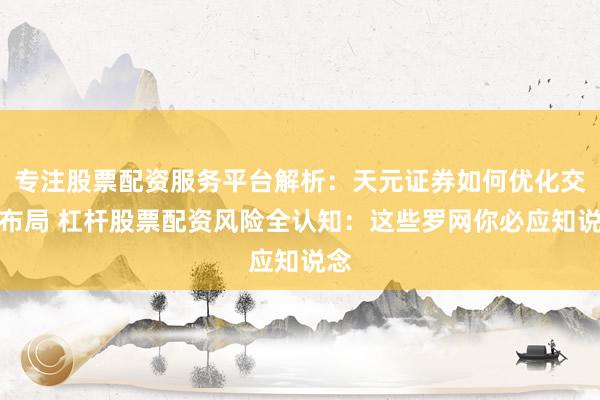 专注股票配资服务平台解析：天元证券如何优化交易布局 杠杆股票配资风险全认知：这些罗网你必应知说念