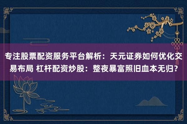 专注股票配资服务平台解析：天元证券如何优化交易布局 杠杆配资炒股：整夜暴富照旧血本无归？