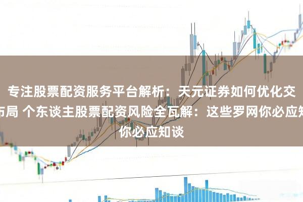 专注股票配资服务平台解析：天元证券如何优化交易布局 个东谈主股票配资风险全瓦解：这些罗网你必应知谈