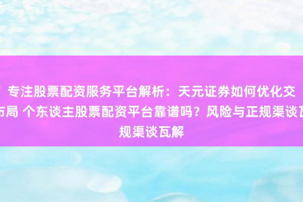 专注股票配资服务平台解析：天元证券如何优化交易布局 个东谈主股票配资平台靠谱吗？风险与正规渠谈瓦解