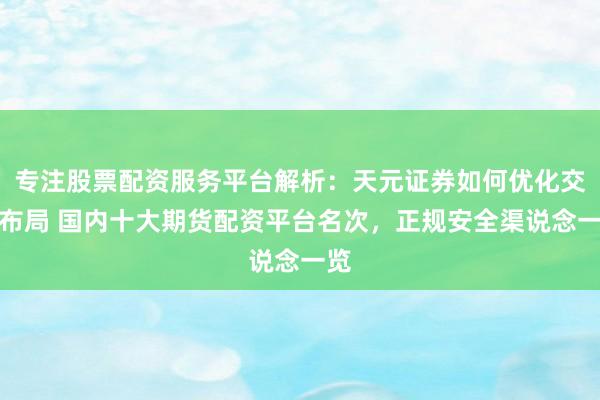 专注股票配资服务平台解析：天元证券如何优化交易布局 国内十大期货配资平台名次，正规安全渠说念一览