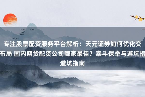 专注股票配资服务平台解析：天元证券如何优化交易布局 国内期货配资公司哪家最佳？泰斗保举与避坑指南