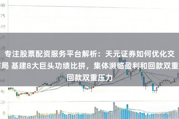 专注股票配资服务平台解析：天元证券如何优化交易布局 基建8大巨头功绩比拼，集体濒临盈利和回款双重压力