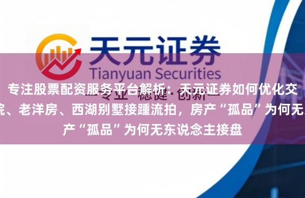 专注股票配资服务平台解析：天元证券如何优化交易布局 四合院、老洋房、西湖别墅接踵流拍，房产“孤品”为何无东说念主接盘